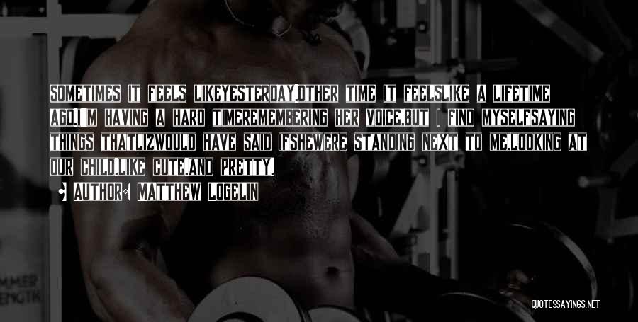 Matthew Logelin Quotes: Sometimes It Feels Likeyesterday.other Time It Feelslike A Lifetime Ago.i'm Having A Hard Timeremembering Her Voice,but I Find Myselfsaying Things