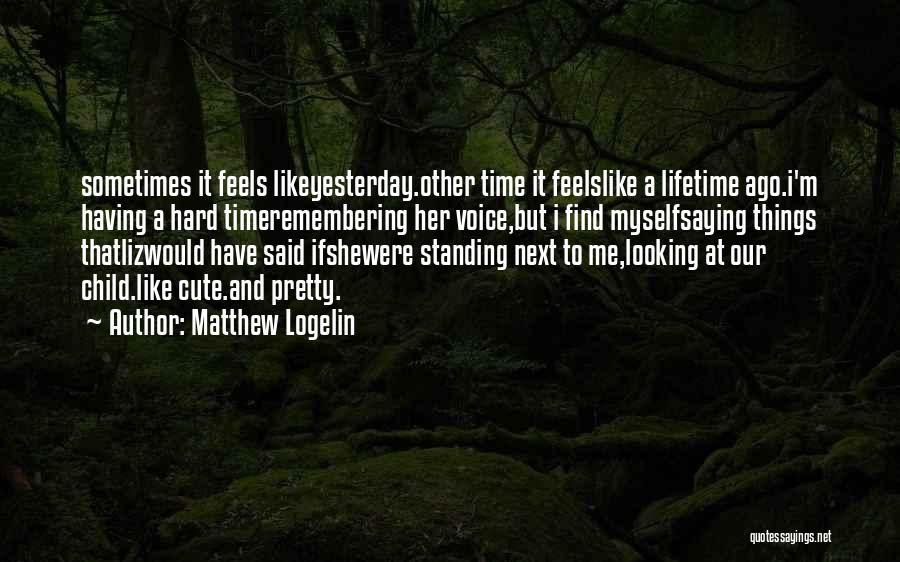 Matthew Logelin Quotes: Sometimes It Feels Likeyesterday.other Time It Feelslike A Lifetime Ago.i'm Having A Hard Timeremembering Her Voice,but I Find Myselfsaying Things