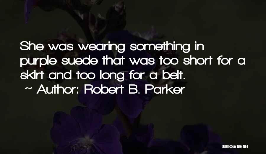 Robert B. Parker Quotes: She Was Wearing Something In Purple Suede That Was Too Short For A Skirt And Too Long For A Belt.