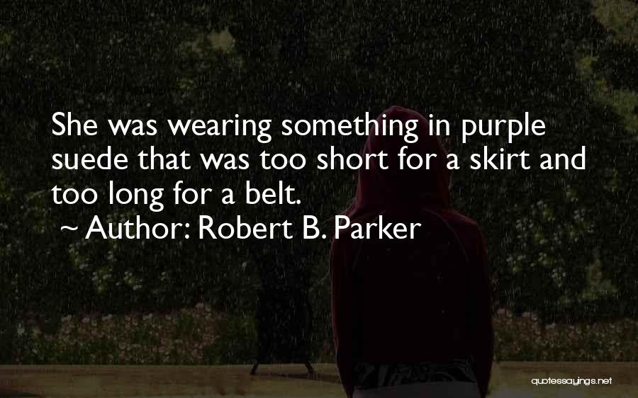 Robert B. Parker Quotes: She Was Wearing Something In Purple Suede That Was Too Short For A Skirt And Too Long For A Belt.