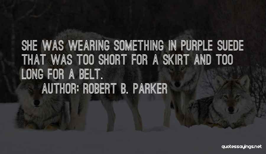 Robert B. Parker Quotes: She Was Wearing Something In Purple Suede That Was Too Short For A Skirt And Too Long For A Belt.