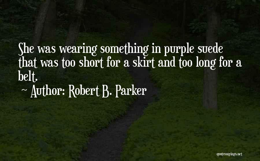 Robert B. Parker Quotes: She Was Wearing Something In Purple Suede That Was Too Short For A Skirt And Too Long For A Belt.
