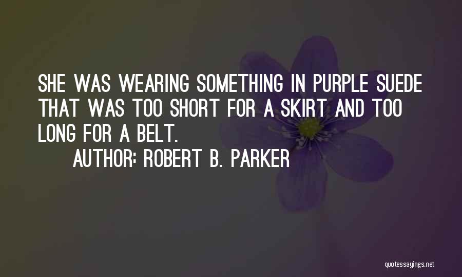 Robert B. Parker Quotes: She Was Wearing Something In Purple Suede That Was Too Short For A Skirt And Too Long For A Belt.