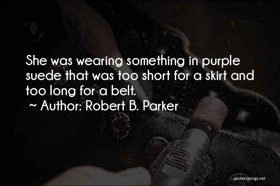 Robert B. Parker Quotes: She Was Wearing Something In Purple Suede That Was Too Short For A Skirt And Too Long For A Belt.