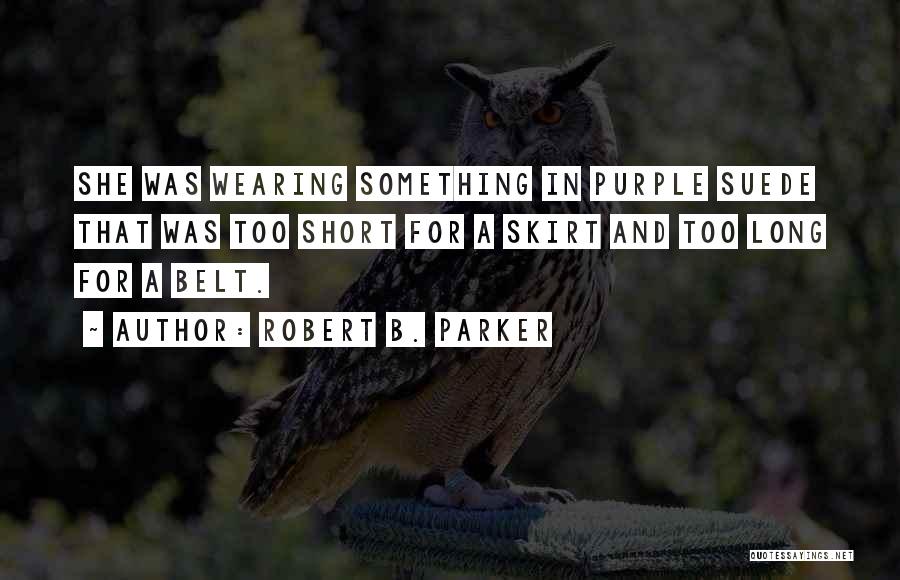 Robert B. Parker Quotes: She Was Wearing Something In Purple Suede That Was Too Short For A Skirt And Too Long For A Belt.
