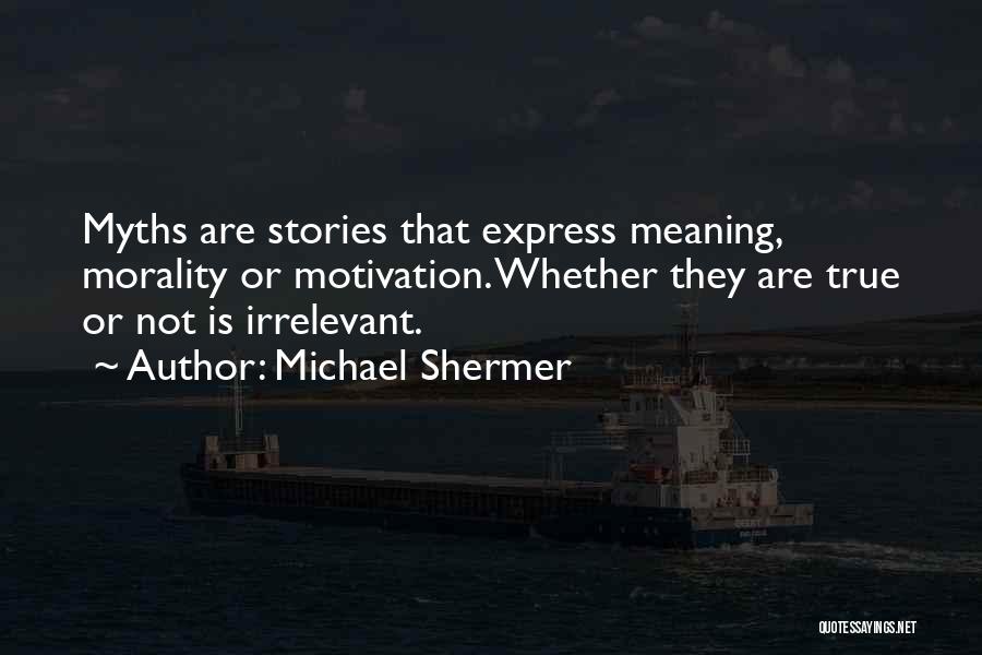 Michael Shermer Quotes: Myths Are Stories That Express Meaning, Morality Or Motivation. Whether They Are True Or Not Is Irrelevant.