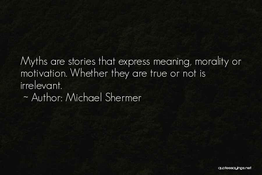 Michael Shermer Quotes: Myths Are Stories That Express Meaning, Morality Or Motivation. Whether They Are True Or Not Is Irrelevant.