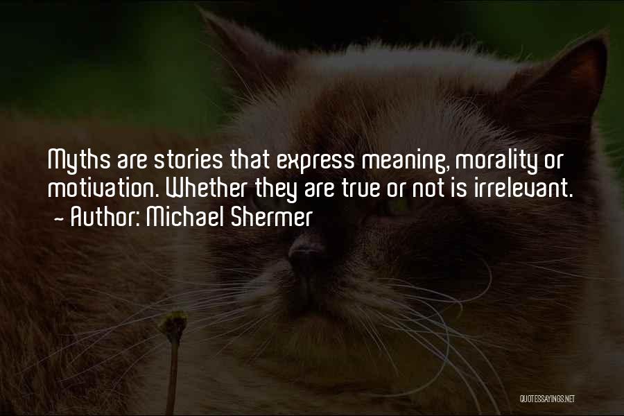 Michael Shermer Quotes: Myths Are Stories That Express Meaning, Morality Or Motivation. Whether They Are True Or Not Is Irrelevant.