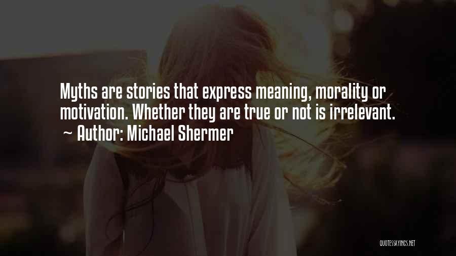 Michael Shermer Quotes: Myths Are Stories That Express Meaning, Morality Or Motivation. Whether They Are True Or Not Is Irrelevant.