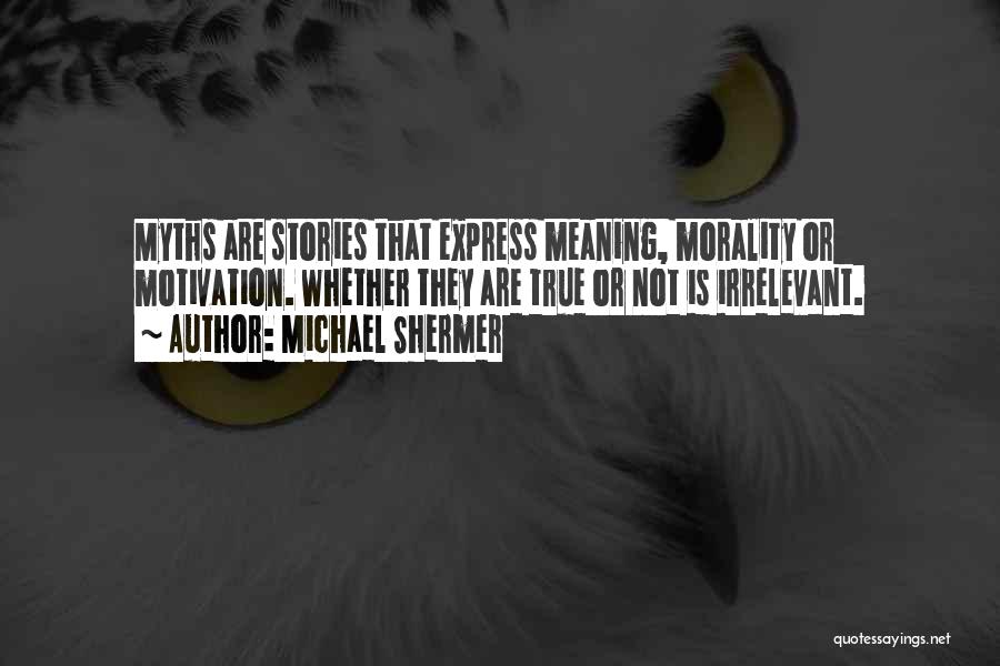 Michael Shermer Quotes: Myths Are Stories That Express Meaning, Morality Or Motivation. Whether They Are True Or Not Is Irrelevant.