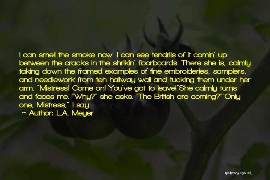 L.A. Meyer Quotes: I Can Smell The Smoke Now. I Can See Tendrils Of It Comin' Up Between The Cracks In The Shrikin'