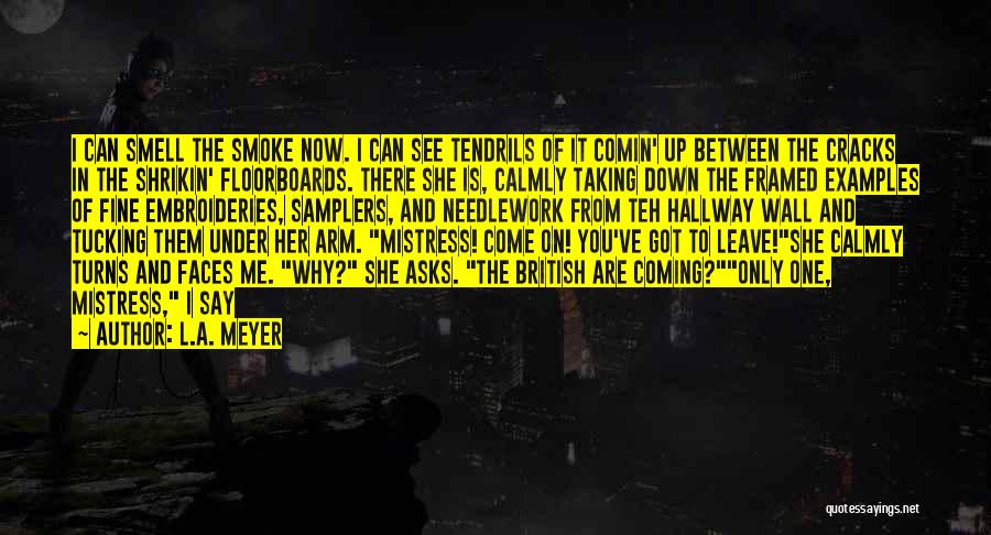 L.A. Meyer Quotes: I Can Smell The Smoke Now. I Can See Tendrils Of It Comin' Up Between The Cracks In The Shrikin'