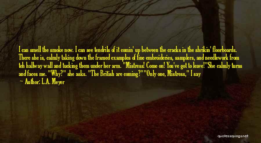 L.A. Meyer Quotes: I Can Smell The Smoke Now. I Can See Tendrils Of It Comin' Up Between The Cracks In The Shrikin'