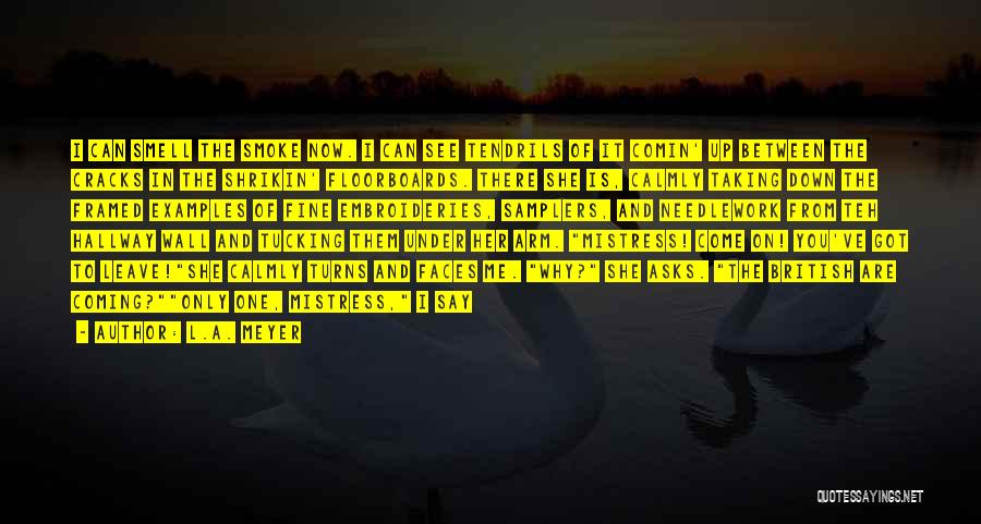 L.A. Meyer Quotes: I Can Smell The Smoke Now. I Can See Tendrils Of It Comin' Up Between The Cracks In The Shrikin'
