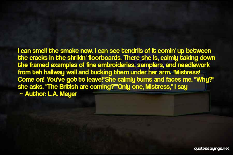 L.A. Meyer Quotes: I Can Smell The Smoke Now. I Can See Tendrils Of It Comin' Up Between The Cracks In The Shrikin'