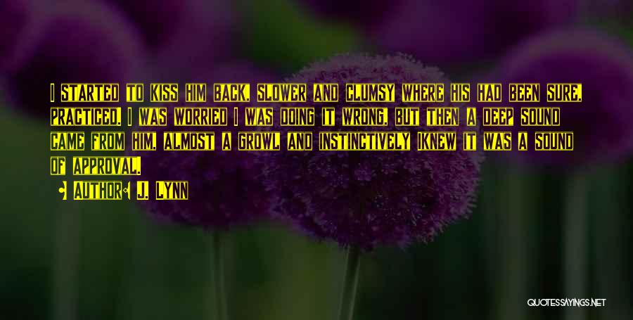 J. Lynn Quotes: I Started To Kiss Him Back, Slower And Clumsy Where His Had Been Sure, Practiced. I Was Worried I Was