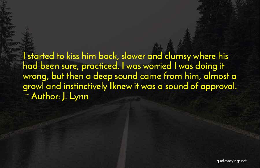 J. Lynn Quotes: I Started To Kiss Him Back, Slower And Clumsy Where His Had Been Sure, Practiced. I Was Worried I Was