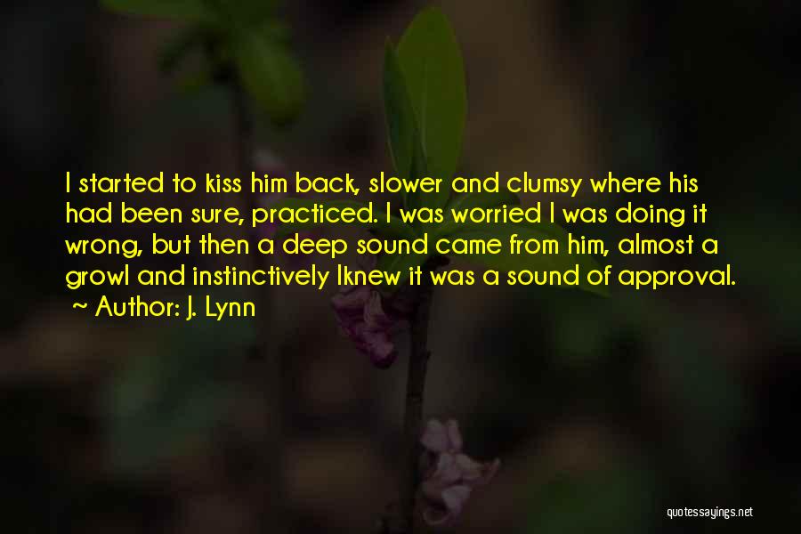 J. Lynn Quotes: I Started To Kiss Him Back, Slower And Clumsy Where His Had Been Sure, Practiced. I Was Worried I Was