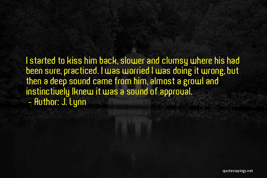 J. Lynn Quotes: I Started To Kiss Him Back, Slower And Clumsy Where His Had Been Sure, Practiced. I Was Worried I Was