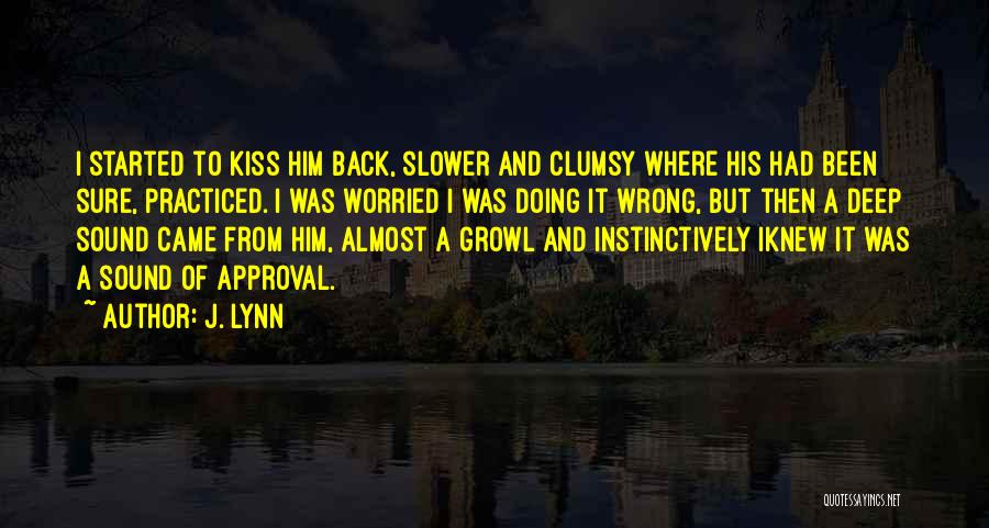 J. Lynn Quotes: I Started To Kiss Him Back, Slower And Clumsy Where His Had Been Sure, Practiced. I Was Worried I Was