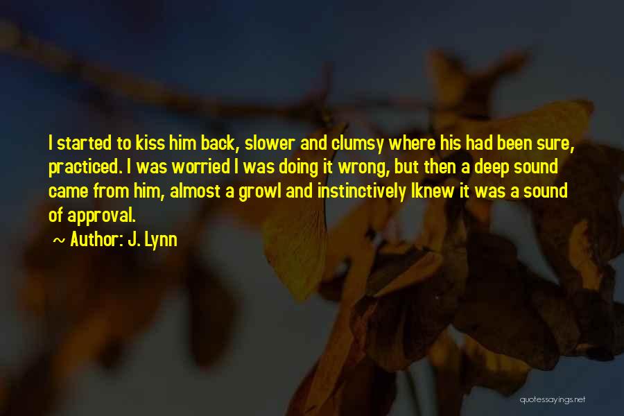 J. Lynn Quotes: I Started To Kiss Him Back, Slower And Clumsy Where His Had Been Sure, Practiced. I Was Worried I Was