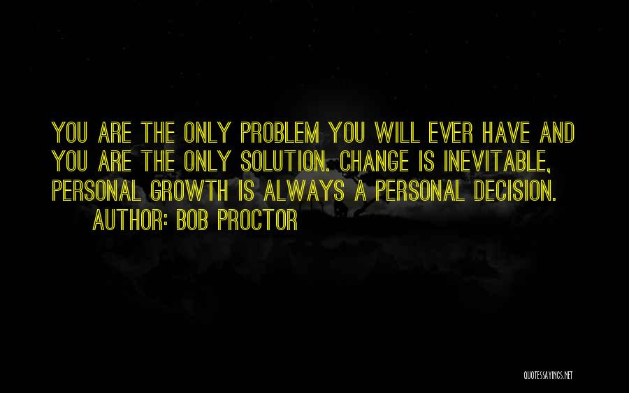 Bob Proctor Quotes: You Are The Only Problem You Will Ever Have And You Are The Only Solution. Change Is Inevitable, Personal Growth