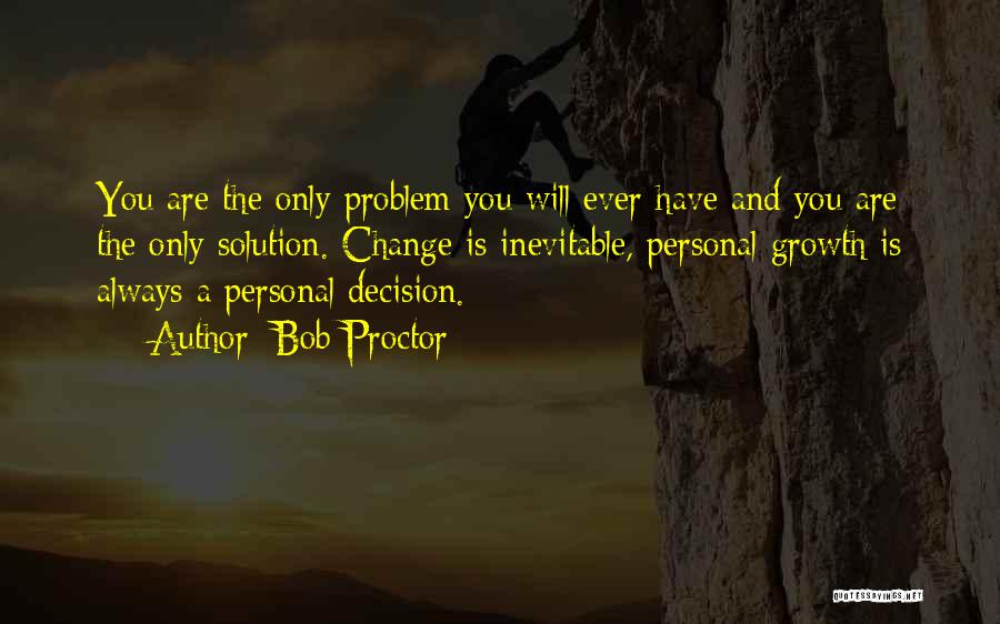 Bob Proctor Quotes: You Are The Only Problem You Will Ever Have And You Are The Only Solution. Change Is Inevitable, Personal Growth