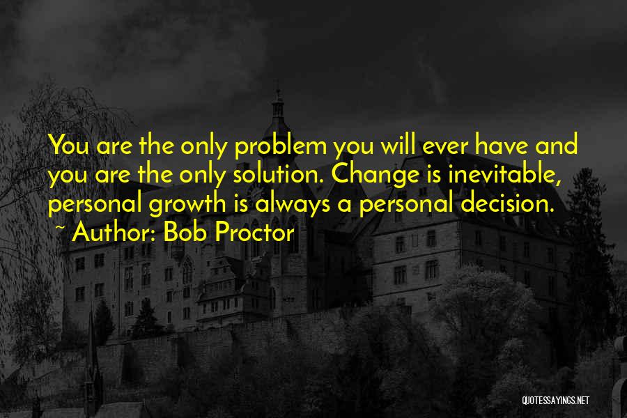 Bob Proctor Quotes: You Are The Only Problem You Will Ever Have And You Are The Only Solution. Change Is Inevitable, Personal Growth