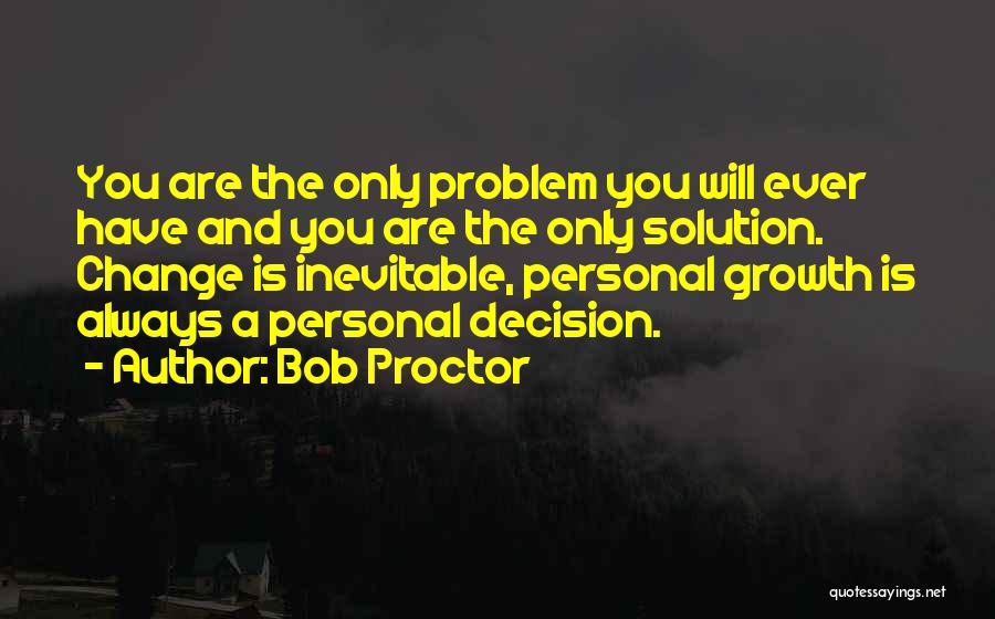 Bob Proctor Quotes: You Are The Only Problem You Will Ever Have And You Are The Only Solution. Change Is Inevitable, Personal Growth