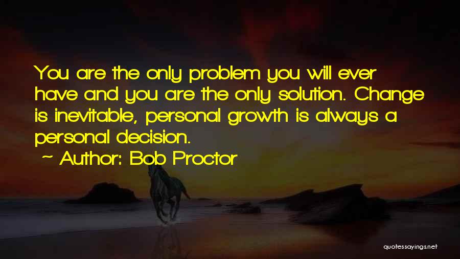 Bob Proctor Quotes: You Are The Only Problem You Will Ever Have And You Are The Only Solution. Change Is Inevitable, Personal Growth