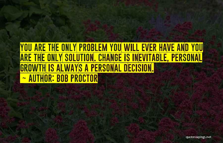 Bob Proctor Quotes: You Are The Only Problem You Will Ever Have And You Are The Only Solution. Change Is Inevitable, Personal Growth