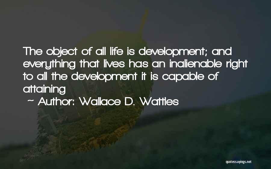 Wallace D. Wattles Quotes: The Object Of All Life Is Development; And Everything That Lives Has An Inalienable Right To All The Development It