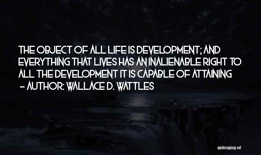 Wallace D. Wattles Quotes: The Object Of All Life Is Development; And Everything That Lives Has An Inalienable Right To All The Development It