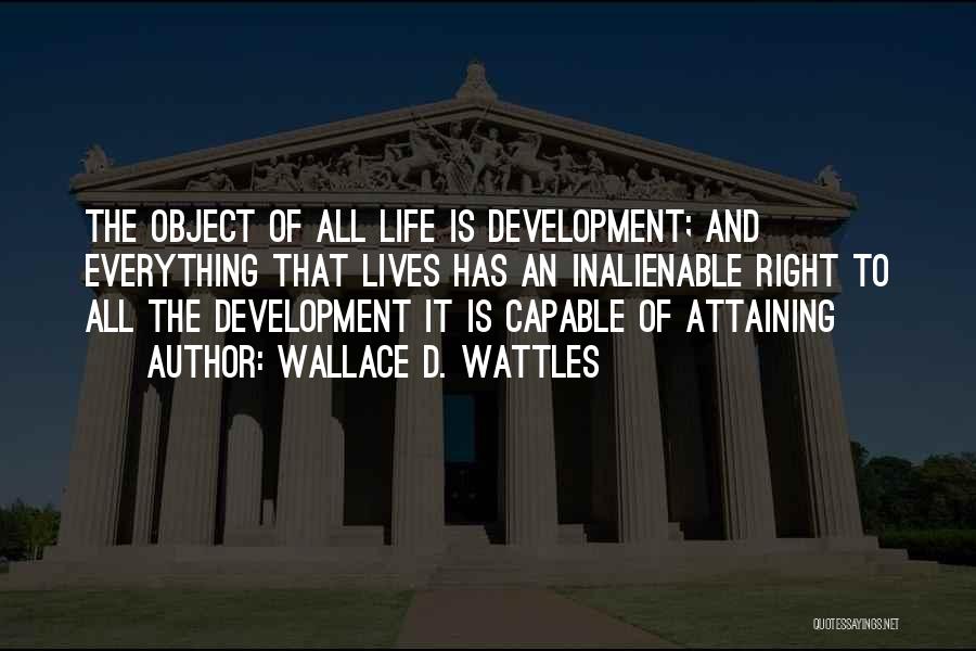 Wallace D. Wattles Quotes: The Object Of All Life Is Development; And Everything That Lives Has An Inalienable Right To All The Development It