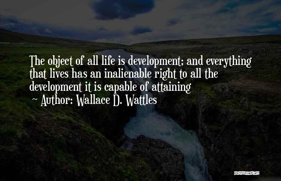 Wallace D. Wattles Quotes: The Object Of All Life Is Development; And Everything That Lives Has An Inalienable Right To All The Development It