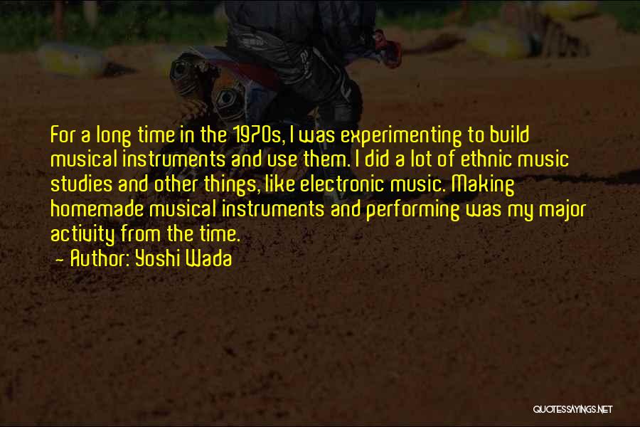 Yoshi Wada Quotes: For A Long Time In The 1970s, I Was Experimenting To Build Musical Instruments And Use Them. I Did A