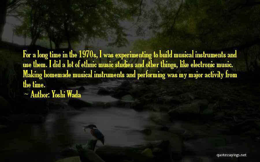 Yoshi Wada Quotes: For A Long Time In The 1970s, I Was Experimenting To Build Musical Instruments And Use Them. I Did A