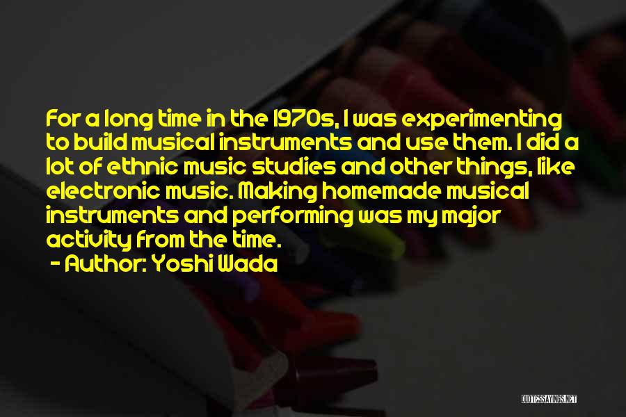Yoshi Wada Quotes: For A Long Time In The 1970s, I Was Experimenting To Build Musical Instruments And Use Them. I Did A