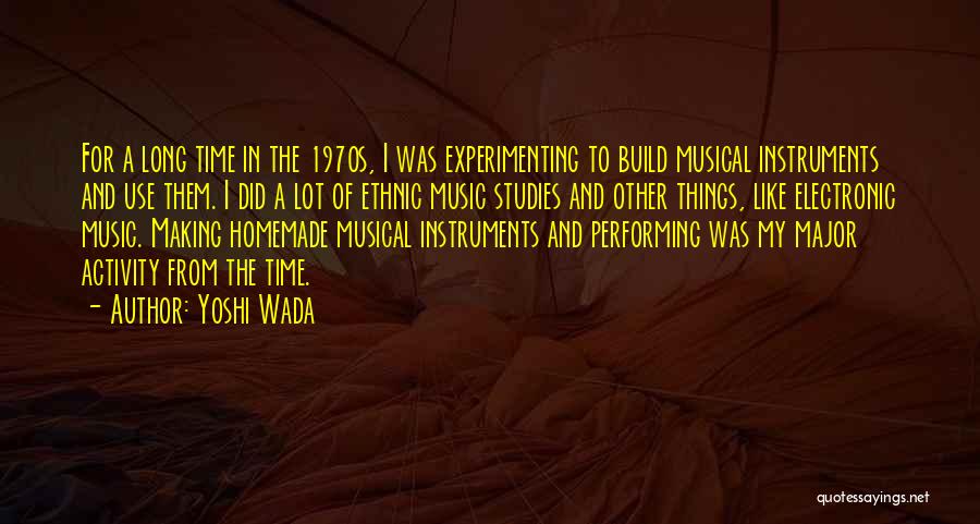 Yoshi Wada Quotes: For A Long Time In The 1970s, I Was Experimenting To Build Musical Instruments And Use Them. I Did A