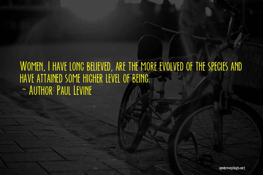 Paul Levine Quotes: Women, I Have Long Believed, Are The More Evolved Of The Species And Have Attained Some Higher Level Of Being.