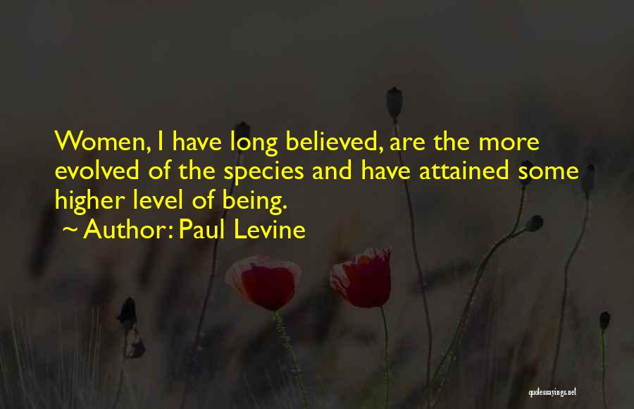 Paul Levine Quotes: Women, I Have Long Believed, Are The More Evolved Of The Species And Have Attained Some Higher Level Of Being.