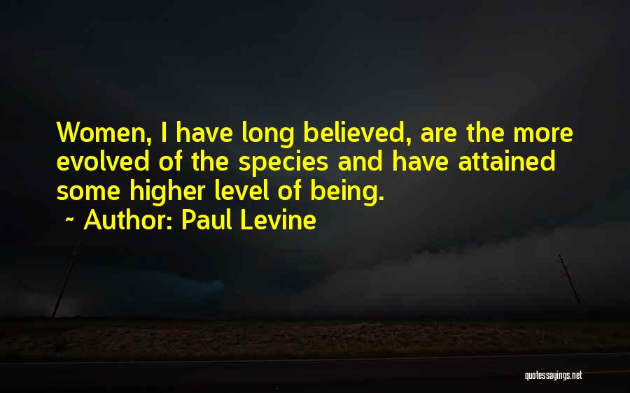 Paul Levine Quotes: Women, I Have Long Believed, Are The More Evolved Of The Species And Have Attained Some Higher Level Of Being.