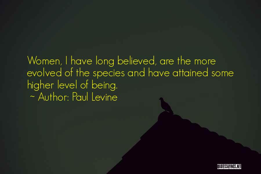 Paul Levine Quotes: Women, I Have Long Believed, Are The More Evolved Of The Species And Have Attained Some Higher Level Of Being.