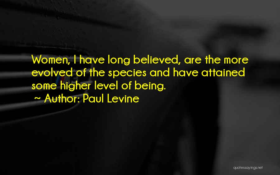 Paul Levine Quotes: Women, I Have Long Believed, Are The More Evolved Of The Species And Have Attained Some Higher Level Of Being.