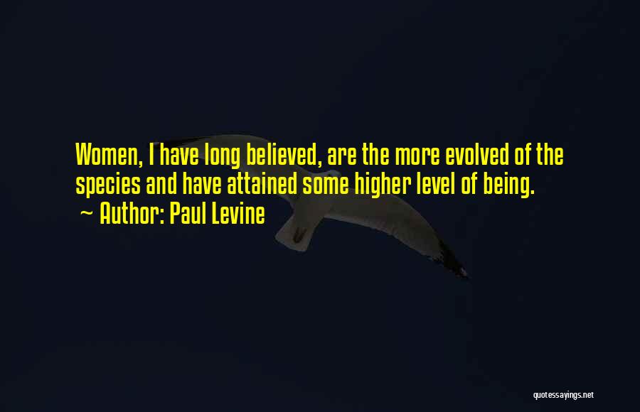 Paul Levine Quotes: Women, I Have Long Believed, Are The More Evolved Of The Species And Have Attained Some Higher Level Of Being.