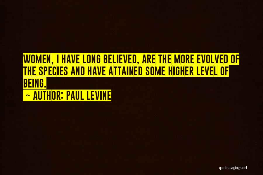 Paul Levine Quotes: Women, I Have Long Believed, Are The More Evolved Of The Species And Have Attained Some Higher Level Of Being.