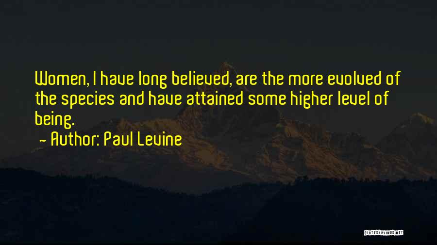 Paul Levine Quotes: Women, I Have Long Believed, Are The More Evolved Of The Species And Have Attained Some Higher Level Of Being.