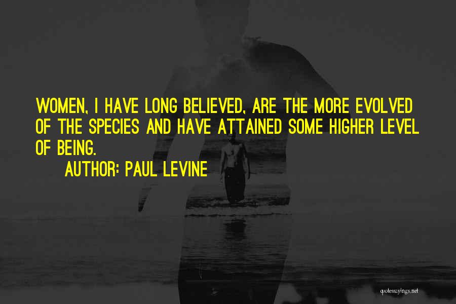 Paul Levine Quotes: Women, I Have Long Believed, Are The More Evolved Of The Species And Have Attained Some Higher Level Of Being.