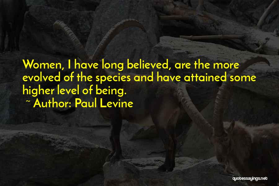 Paul Levine Quotes: Women, I Have Long Believed, Are The More Evolved Of The Species And Have Attained Some Higher Level Of Being.
