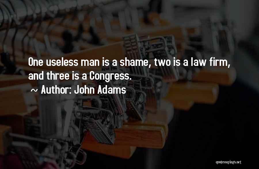 John Adams Quotes: One Useless Man Is A Shame, Two Is A Law Firm, And Three Is A Congress.